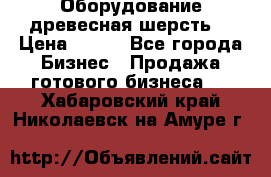 Оборудование древесная шерсть  › Цена ­ 100 - Все города Бизнес » Продажа готового бизнеса   . Хабаровский край,Николаевск-на-Амуре г.